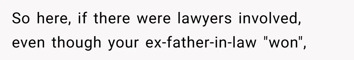 So here, if there were lawyers involved, even though your ex-father-in-law "won",