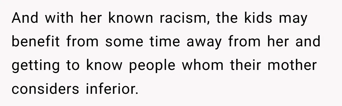 And with her known racism, the kids may benefit from some time away from her and getting to know people whom their mother considers inferior.
