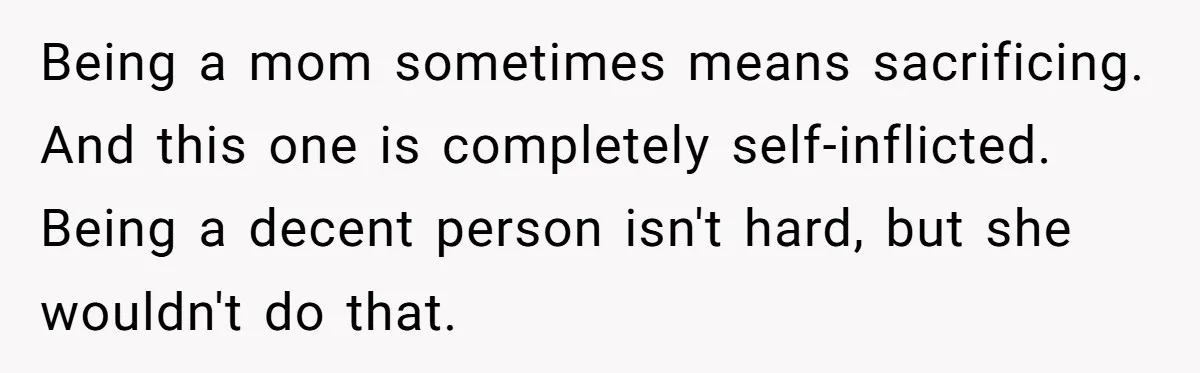 Being a mom sometimes means sacrificing. And this one is completely self-inflicted. Being a decent person isn't hard, but she wouldn't do that.
