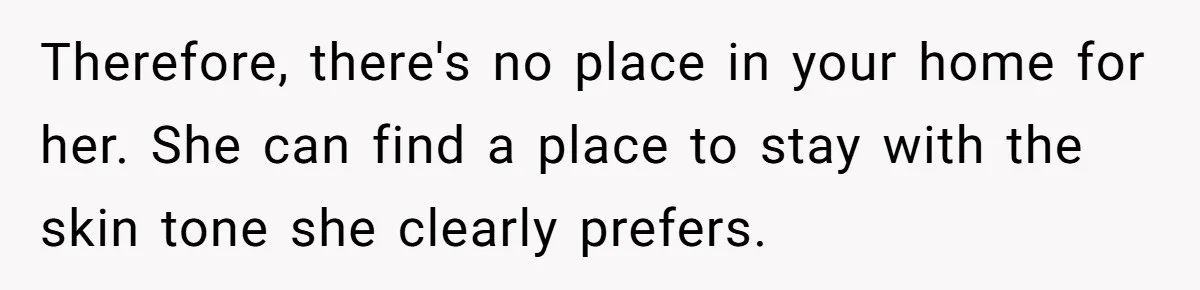 Therefore, there's no place in your home for her. She can find a place to stay with the skin tone she clearly prefers.
