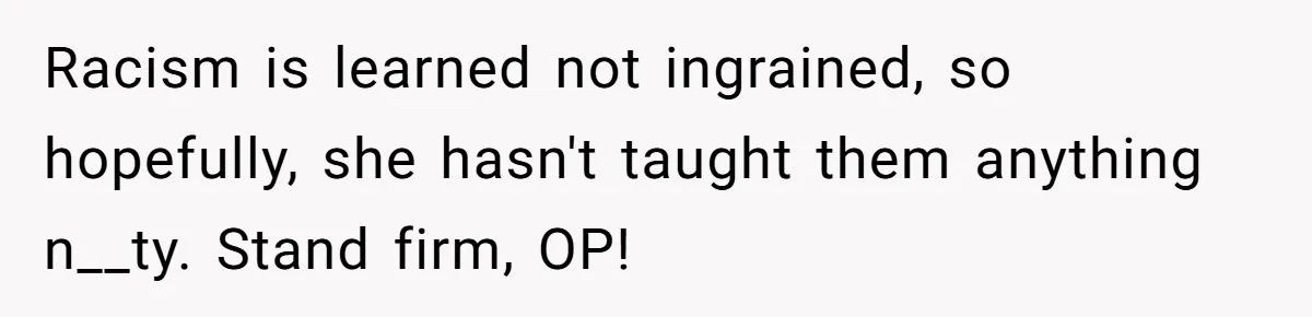 Racism is learned not ingrained, so hopefully, she hasn't taught them anything n__ty. Stand firm, OP!