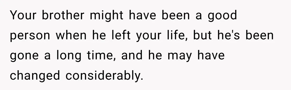 Your brother might have been a good person when he left your life, but he's been gone a long time, and he may have changed considerably.