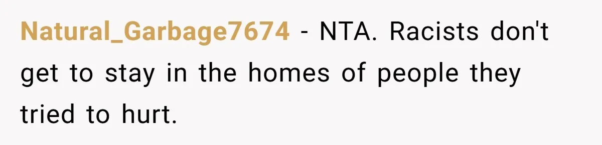 Natural_Garbage7674 − NTA. Racists don't get to stay in the homes of people they tried to hurt.