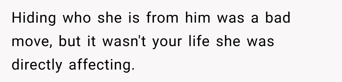 Hiding who she is from him was a bad move, but it wasn't your life she was directly affecting.