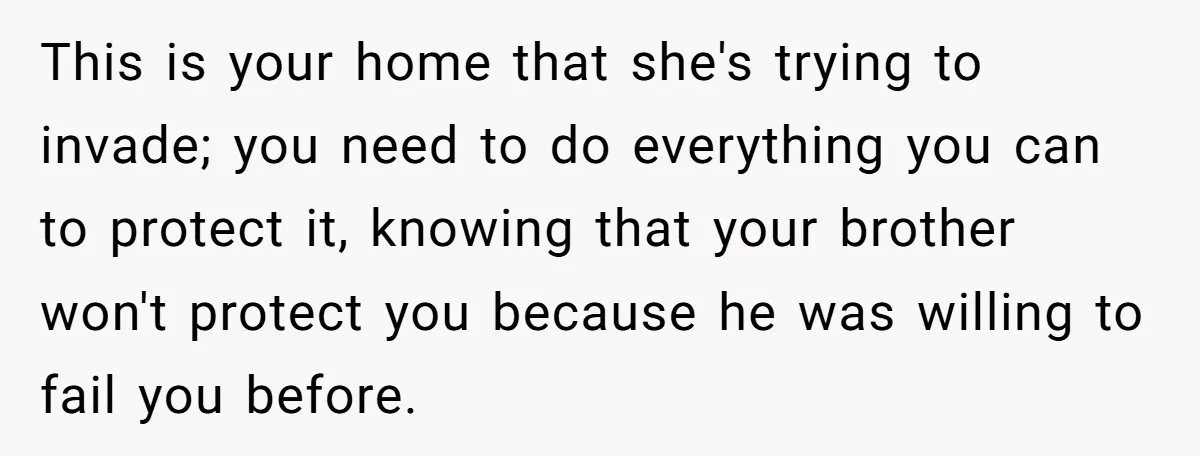 This is your home that she's trying to invade; you need to do everything you can to protect it, knowing that your brother won't protect you because he was willing...
