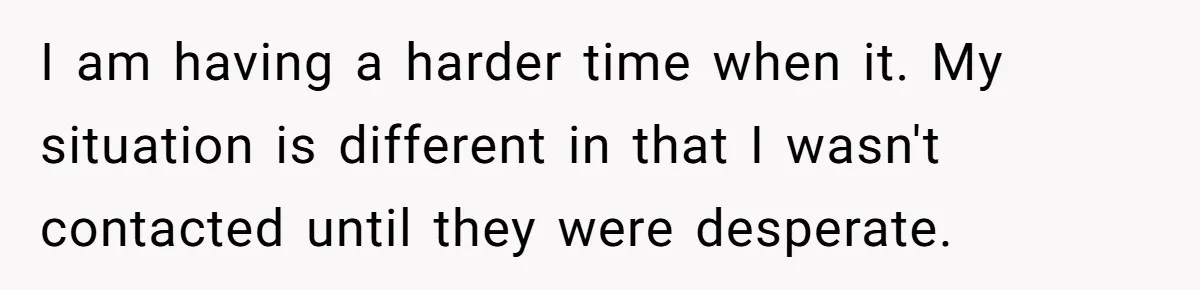 I am having a harder time when it. My situation is different in that I wasn't contacted until they were desperate.