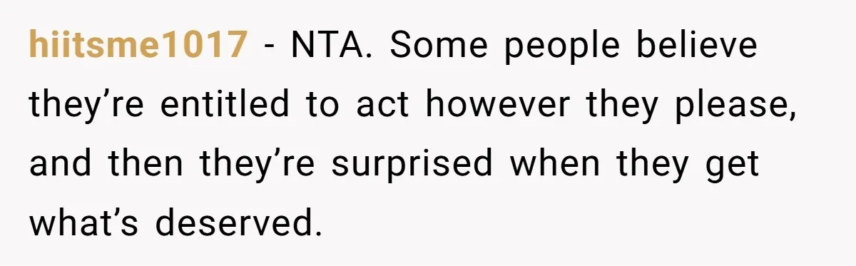 hiitsme1017 − NTA. Some people believe they’re entitled to act however they please, and then they’re surprised when they get what’s deserved.