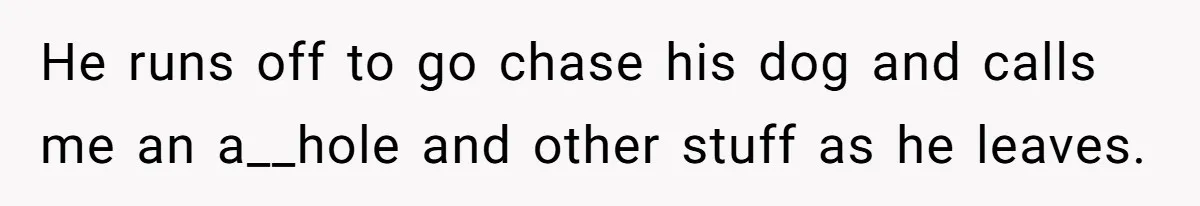 He runs off to go chase his dog and calls me an a__hole and other stuff as he leaves.