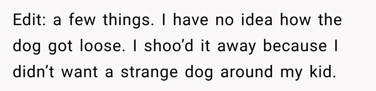 Edit: a few things. I have no idea how the dog got loose. I shoo’d it away because I didn’t want a strange dog around my kid.
