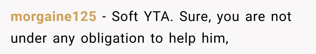 morgaine125 − Soft YTA. Sure, you are not under any obligation to help him,