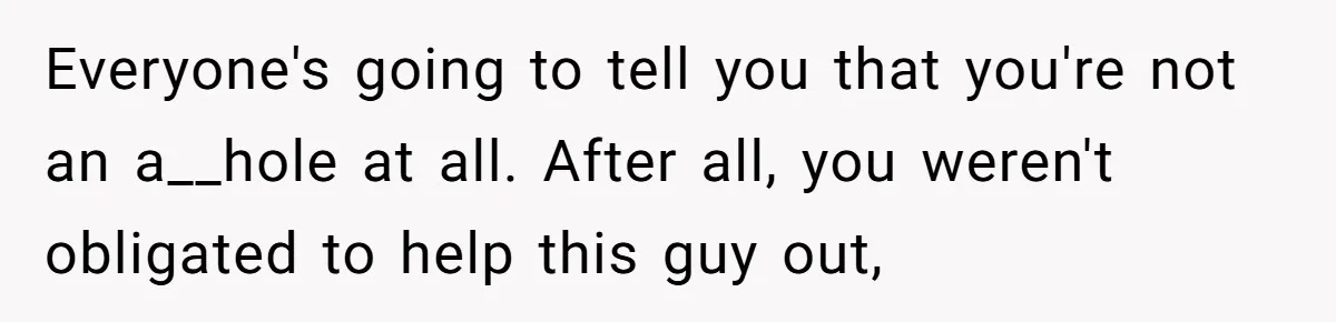 Everyone's going to tell you that you're not an a__hole at all. After all, you weren't obligated to help this guy out,
