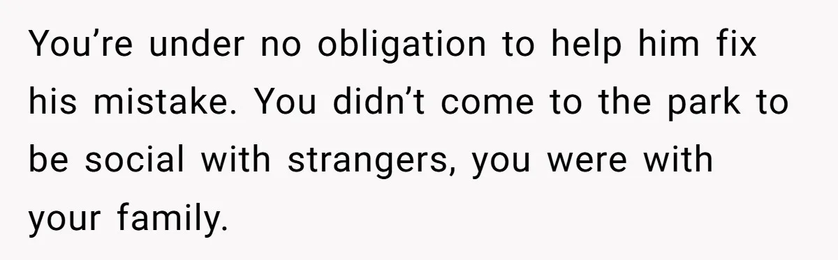 You’re under no obligation to help him fix his mistake. You didn’t come to the park to be social with strangers, you were with your family.