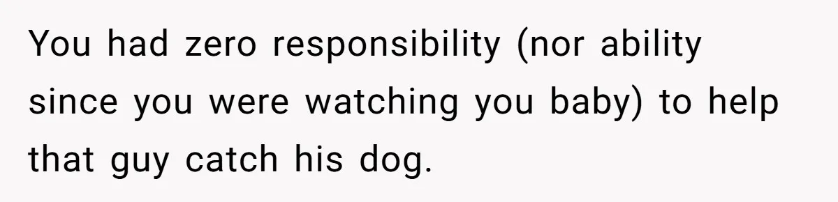 You had zero responsibility (nor ability since you were watching you baby) to help that guy catch his dog.