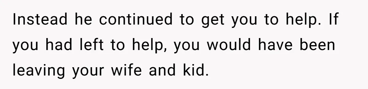 Instead he continued to get you to help. If you had left to help, you would have been leaving your wife and kid.