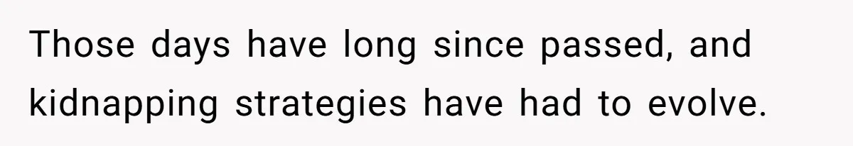 Those days have long since passed, and kidnapping strategies have had to evolve.