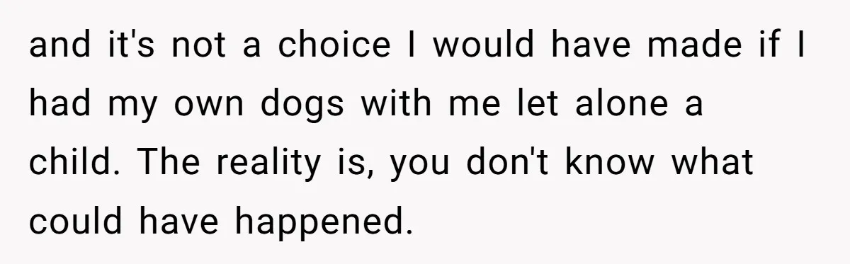 and it's not a choice I would have made if I had my own dogs with me let alone a child. The reality is, you don't know what could have...