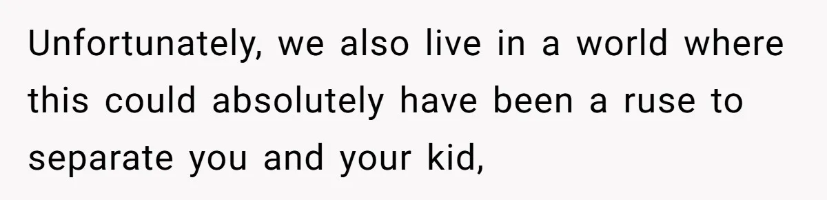 Unfortunately, we also live in a world where this could absolutely have been a ruse to separate you and your kid,