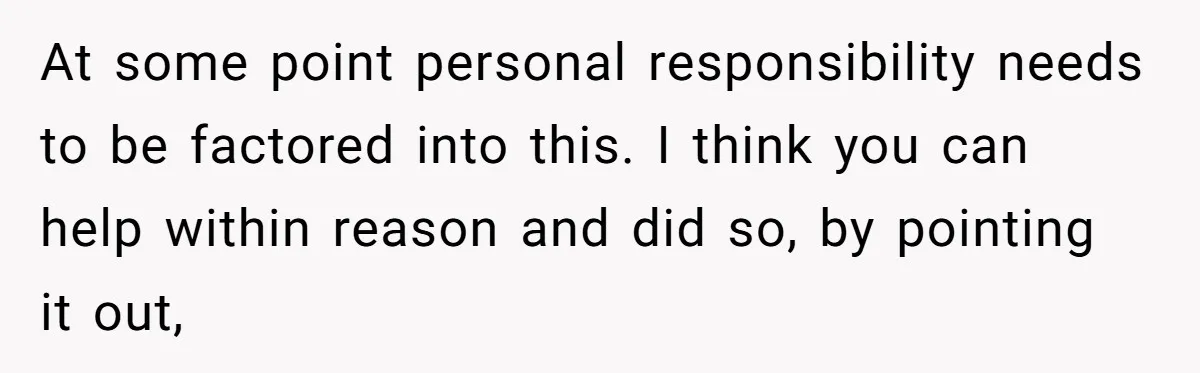 At some point personal responsibility needs to be factored into this. I think you can help within reason and did so, by pointing it out,