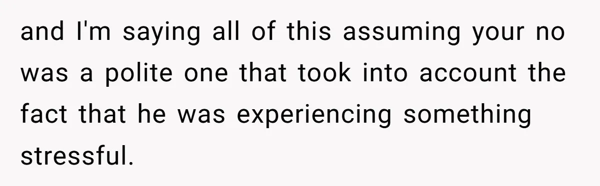 and I'm saying all of this assuming your no was a polite one that took into account the fact that he was experiencing something stressful.