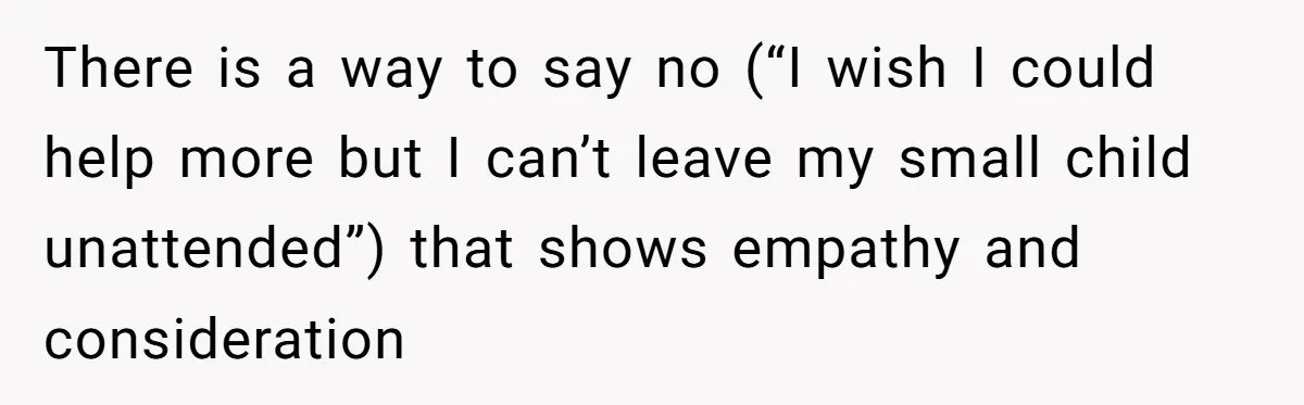 There is a way to say no (“I wish I could help more but I can’t leave my small child unattended”) that shows empathy and consideration