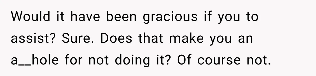 Would it have been gracious if you to assist? Sure. Does that make you an a__hole for not doing it? Of course not.