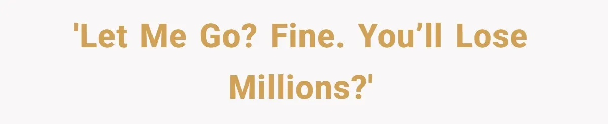 'Let me go? Fine. You’ll lose millions?'