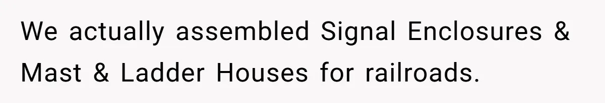 We actually assembled Signal Enclosures & Mast & Ladder Houses for railroads.