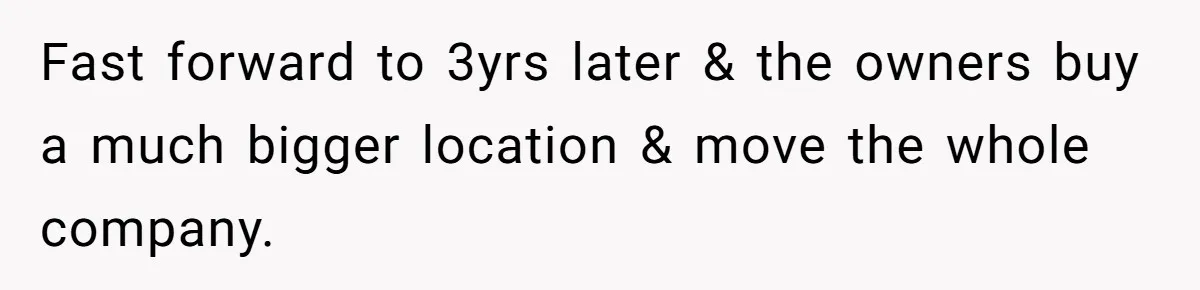 Fast forward to 3yrs later & the owners buy a much bigger location & move the whole company.
