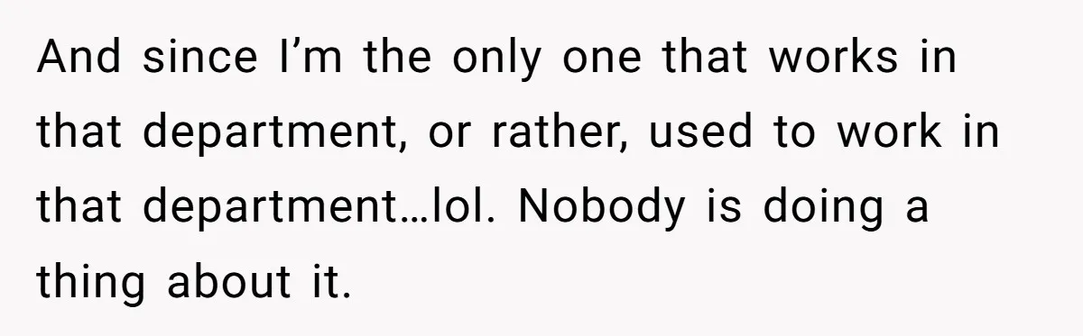 And since I’m the only one that works in that department, or rather, used to work in that department…lol. Nobody is doing a thing about it.