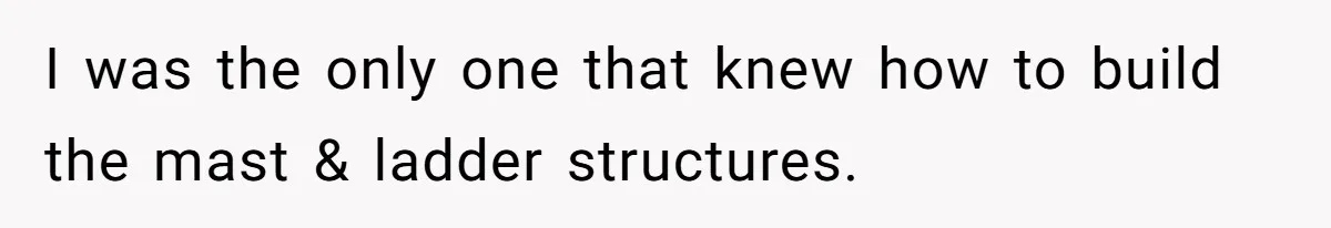 I was the only one that knew how to build the mast & ladder structures.