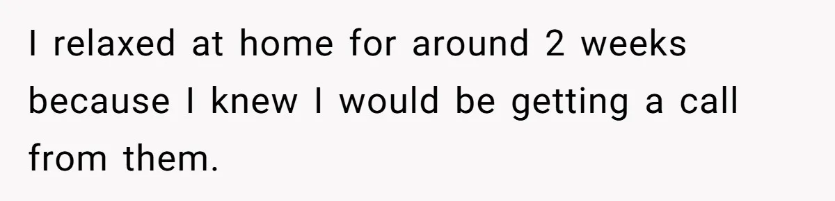 I relaxed at home for around 2 weeks because I knew I would be getting a call from them.