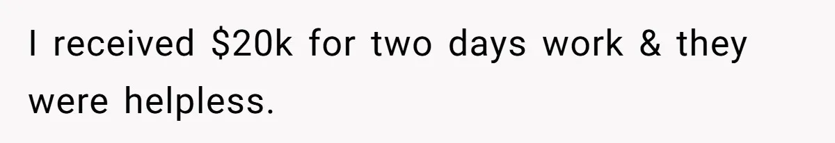 I received $20k for two days work & they were helpless.