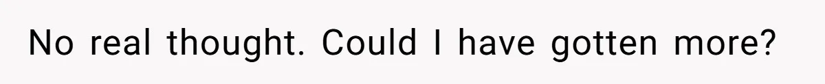 No real thought. Could I have gotten more?