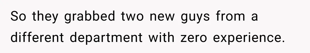 So they grabbed two new guys from a different department with zero experience.