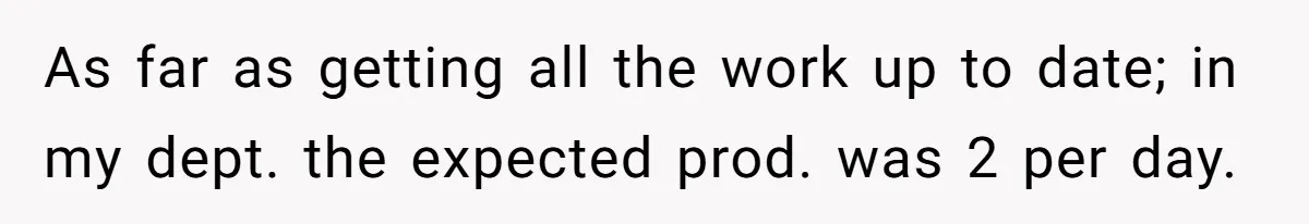 As far as getting all the work up to date; in my dept. the expected prod. was 2 per day.