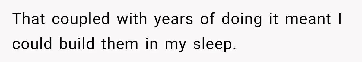 That coupled with years of doing it meant I could build them in my sleep.