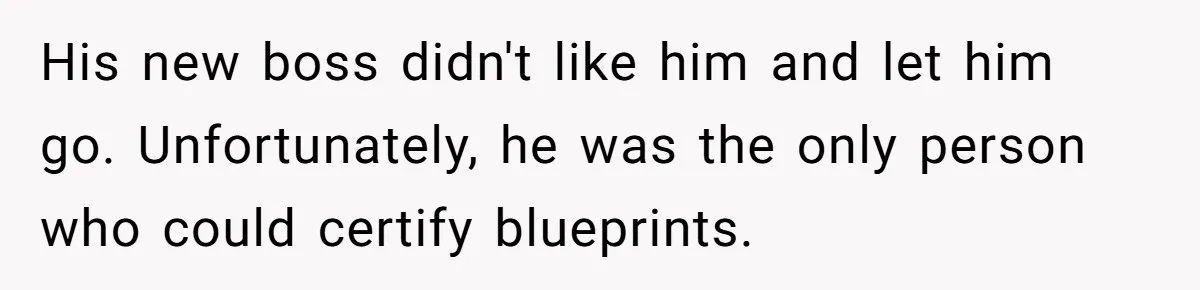 His new boss didn't like him and let him go. Unfortunately, he was the only person who could certify blueprints.
