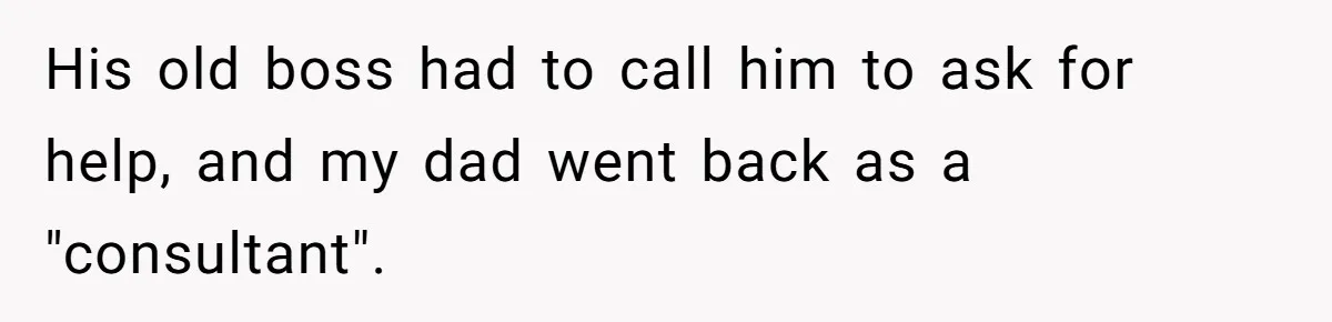 His old boss had to call him to ask for help, and my dad went back as a "consultant".
