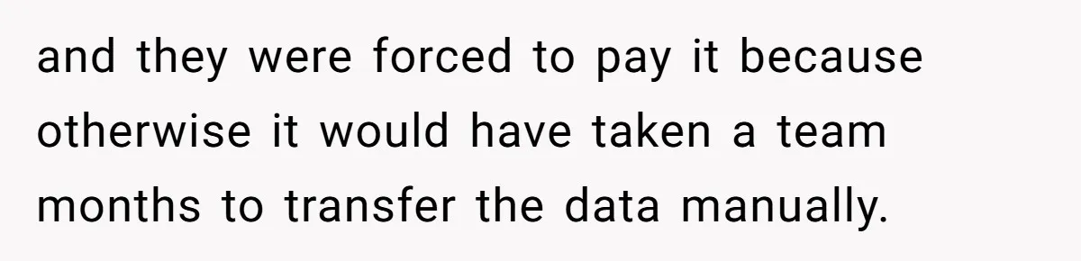 and they were forced to pay it because otherwise it would have taken a team months to transfer the data manually.
