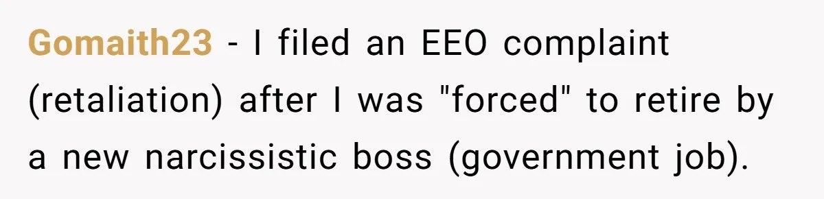 Gomaith23 − I filed an EEO complaint (retaliation) after I was "forced" to retire by a new narcissistic boss (government job).