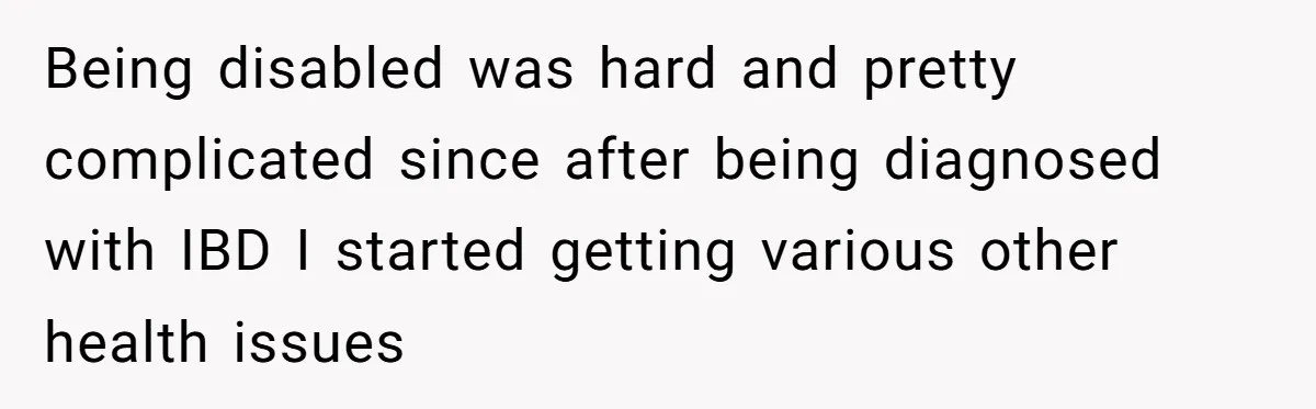 Being disabled was hard and pretty complicated since after being diagnosed with IBD I started getting various other health issues