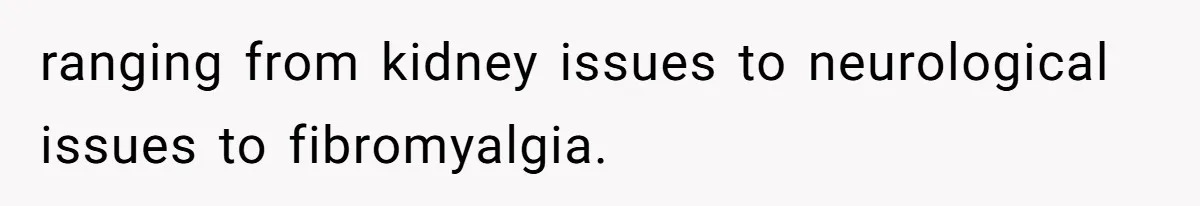 ranging from kidney issues to neurological issues to fibromyalgia.