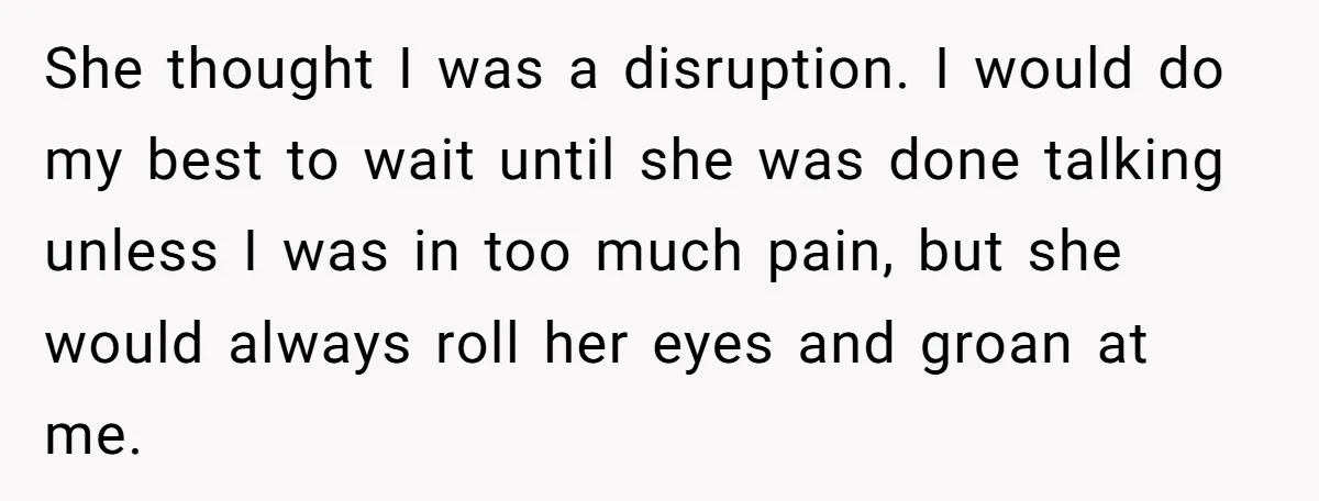 She thought I was a disruption. I would do my best to wait until she was done talking unless I was in too much pain, but she would always roll...