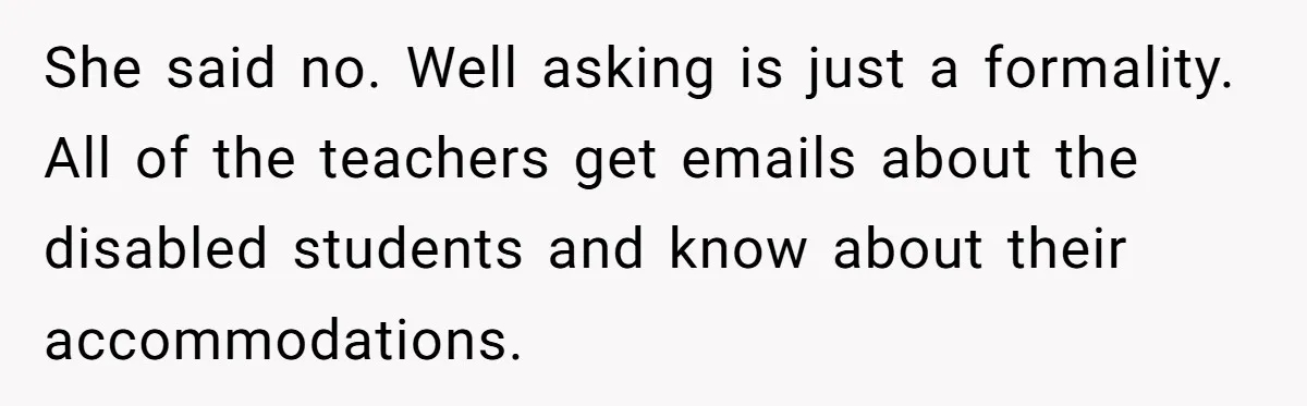 She said no. Well asking is just a formality. All of the teachers get emails about the disabled students and know about their accommodations.