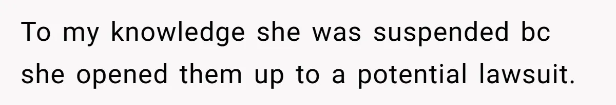 To my knowledge she was suspended bc she opened them up to a potential lawsuit.