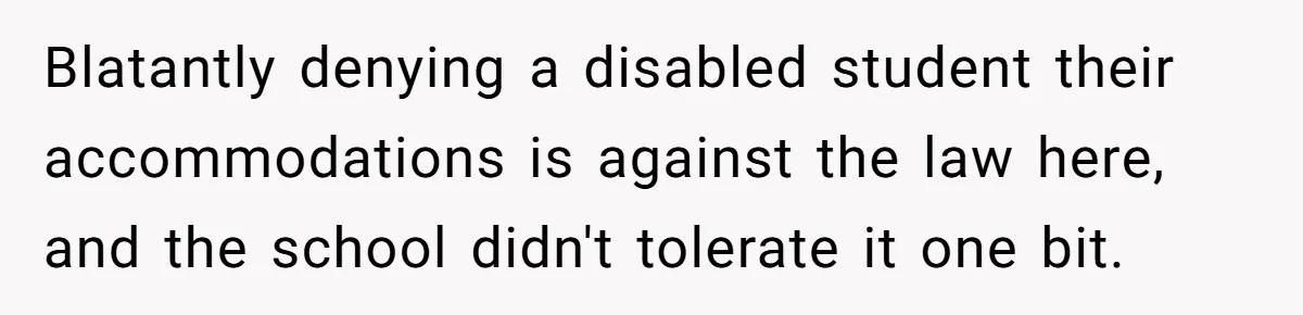 Blatantly denying a disabled student their accommodations is against the law here, and the school didn't tolerate it one bit.
