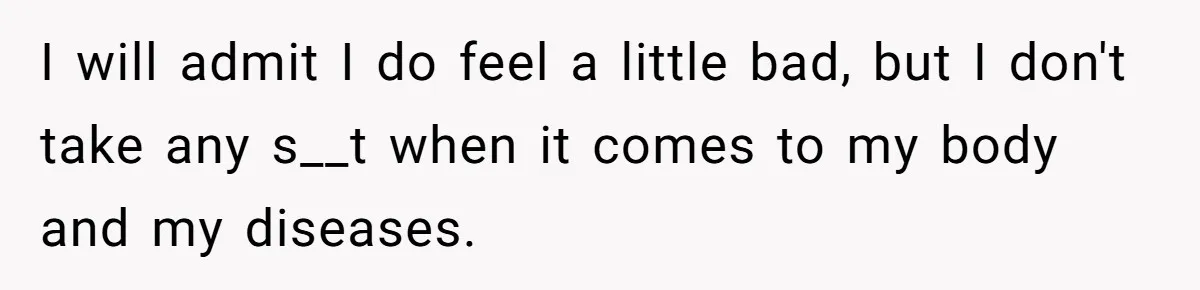 I will admit I do feel a little bad, but I don't take any s__t when it comes to my body and my diseases.