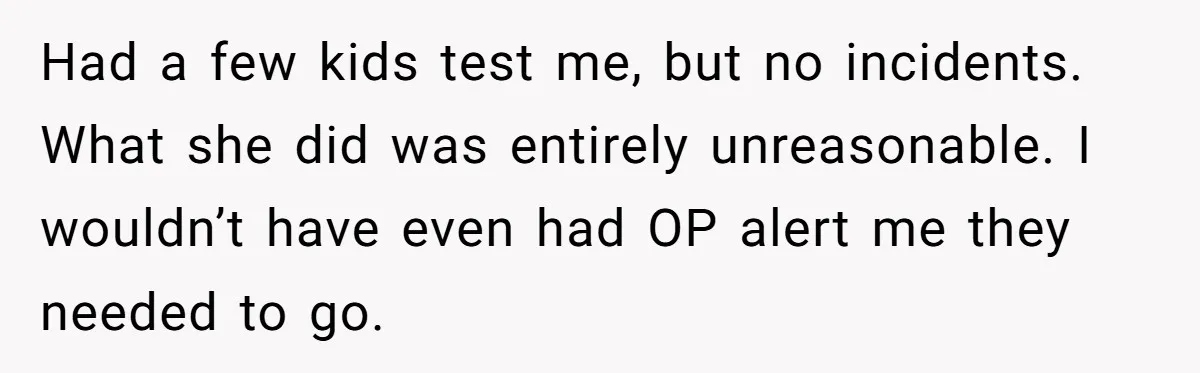 Had a few kids test me, but no incidents. What she did was entirely unreasonable. I wouldn’t have even had OP alert me they needed to go.