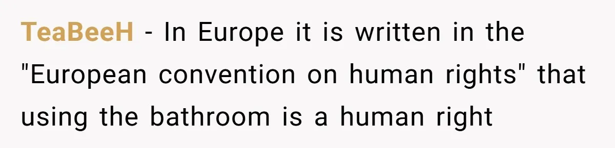 TeaBeeH − In Europe it is written in the "European convention on human rights" that using the bathroom is a human right