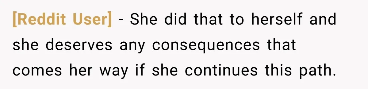 [Reddit User] − She did that to herself and she deserves any consequences that comes her way if she continues this path.